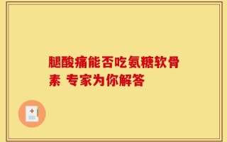 腿酸痛能否吃氨糖软骨素 专家为你解答