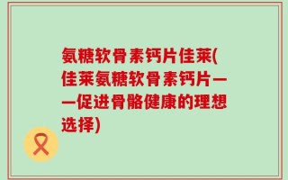 氨糖软骨素钙片佳莱(佳莱氨糖软骨素钙片——促进骨骼健康的理想选择)