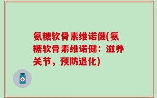氨糖软骨素维诺健(氨糖软骨素维诺健：滋养关节，预防退化)