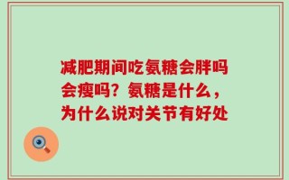 减肥期间吃氨糖会胖吗会瘦吗？氨糖是什么，为什么说对关节有好处