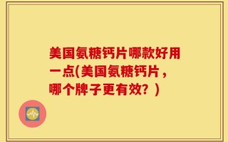 美国氨糖钙片哪款好用一点(美国氨糖钙片，哪个牌子更有效？)