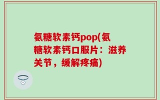 氨糖软素钙pop(氨糖软素钙口服片：滋养关节，缓解疼痛)