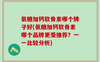 氨糖加钙软骨素哪个牌子好(氨糖加钙软骨素哪个品牌更受推荐？一一比较分析)