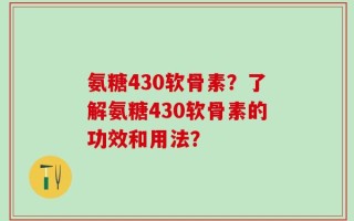 氨糖430软骨素？了解氨糖430软骨素的功效和用法？