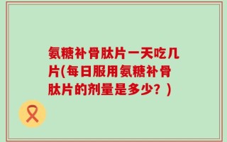 氨糖补骨肽片一天吃几片(每日服用氨糖补骨肽片的剂量是多少？)