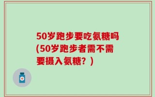 50岁跑步要吃氨糖吗(50岁跑步者需不需要摄入氨糖？)