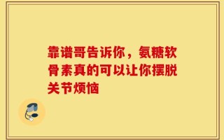 靠谱哥告诉你，氨糖软骨素真的可以让你摆脱关节烦恼