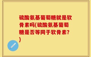 硫酸氨基葡萄糖就是软骨素吗(硫酸氨基葡萄糖是否等同于软骨素？)