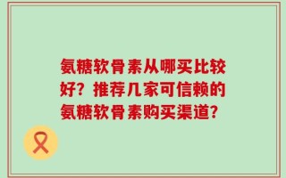 氨糖软骨素从哪买比较好？推荐几家可信赖的氨糖软骨素购买渠道？