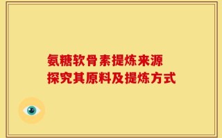 氨糖软骨素提炼来源 探究其原料及提炼方式