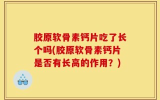 胶原软骨素钙片吃了长个吗(胶原软骨素钙片是否有长高的作用？)