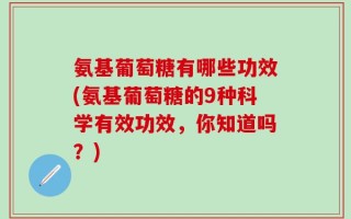 氨基葡萄糖有哪些功效(氨基葡萄糖的9种科学有效功效，你知道吗？)