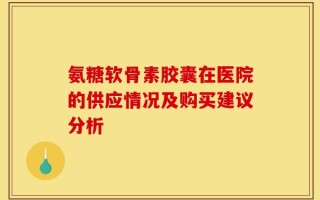 氨糖软骨素胶囊在医院的供应情况及购买建议分析