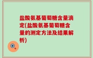 盐酸氨基葡萄糖含量滴定(盐酸氨基葡萄糖含量的测定方法及结果解析)