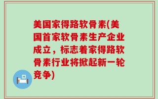 美国家得路软骨素(美国首家软骨素生产企业成立，标志着家得路软骨素行业将掀起新一轮竞争)