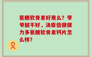 氨糖软骨素好用么？爷爷腿不好，汤臣倍健健力多氨糖软骨素钙片怎么样？