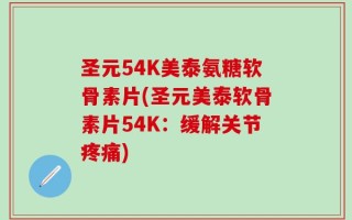 圣元54K美泰氨糖软骨素片(圣元美泰软骨素片54K：缓解关节疼痛)
