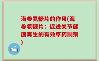 海参氨糖片的作用(海参氨糖片：促进关节健康再生的有效草药制剂)