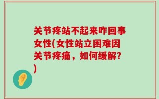 关节疼站不起来咋回事女性(女性站立困难因关节疼痛，如何缓解？)