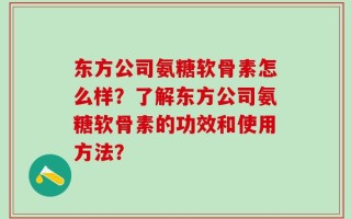 东方公司氨糖软骨素怎么样？了解东方公司氨糖软骨素的功效和使用方法？