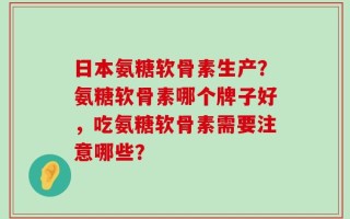 日本氨糖软骨素生产？氨糖软骨素哪个牌子好，吃氨糖软骨素需要注意哪些？