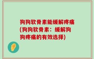 狗狗软骨素能缓解疼痛(狗狗软骨素：缓解狗狗疼痛的有效选择)