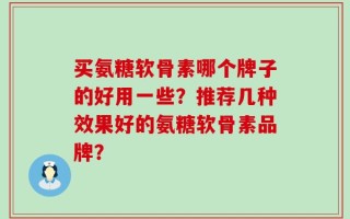 买氨糖软骨素哪个牌子的好用一些？推荐几种效果好的氨糖软骨素品牌？