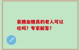 氨糖血糖高的老人可以吃吗？专家解答？