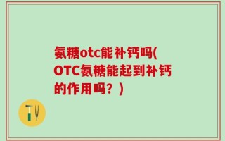 氨糖otc能补钙吗(OTC氨糖能起到补钙的作用吗？)