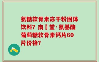 氨糖软骨素冻干粉固体饮料？南雲堂·氨基酸葡萄糖软骨素钙片60片价格？