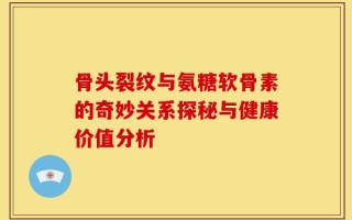 骨头裂纹与氨糖软骨素的奇妙关系探秘与健康价值分析