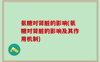 氨糖对肾脏的影响(氨糖对肾脏的影响及其作用机制)