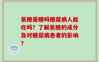 氨糖是糖吗糖尿病人能吃吗？了解氨糖的成分及对糖尿病患者的影响？
