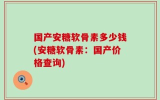 国产安糖软骨素多少钱(安糖软骨素：国产价格查询)