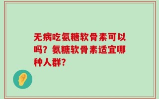 无病吃氨糖软骨素可以吗？氨糖软骨素适宜哪种人群？