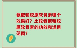 氨糖和胶原软骨素哪个效果好？比较氨糖和胶原软骨素的功效和适用范围？