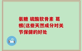 氨糖 硫酸软骨素 葛根(这些天然成分对关节保健的好处