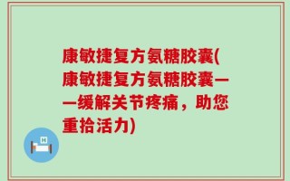 康敏捷复方氨糖胶囊(康敏捷复方氨糖胶囊——缓解关节疼痛，助您重拾活力)