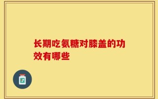 长期吃氨糖对膝盖的功效有哪些