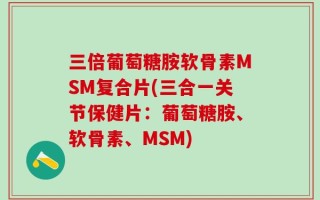 三倍葡萄糖胺软骨素MSM复合片(三合一关节保健片：葡萄糖胺、软骨素、MSM)