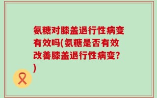 氨糖对膝盖退行性病变有效吗(氨糖是否有效改善膝盖退行性病变？)