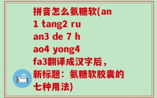 拼音怎么氨糖软(an1 tang2 ruan3 de 7 hao4 yong4 fa3翻译成汉字后，新标题：氨糖软胶囊的七种用法)