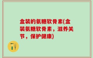 盒装的氨糖软骨素(盒装氨糖软骨素，滋养关节，保护健康)