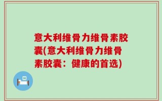意大利维骨力维骨素胶囊(意大利维骨力维骨素胶囊：健康的首选)