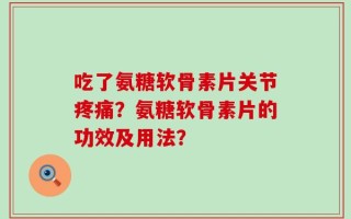 吃了氨糖软骨素片关节疼痛？氨糖软骨素片的功效及用法？