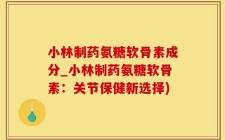 小林制药氨糖软骨素成分_小林制药氨糖软骨素：关节保健新选择)