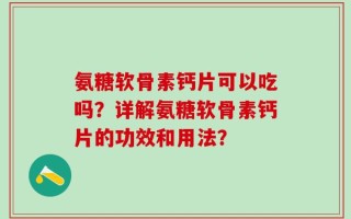 氨糖软骨素钙片可以吃吗？详解氨糖软骨素钙片的功效和用法？
