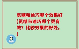 氨糖和迪巧哪个效果好(氨糖与迪巧哪个更有效？比较效果的好处。)