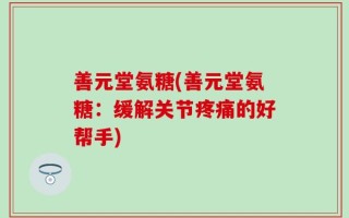 善元堂氨糖(善元堂氨糖：缓解关节疼痛的好帮手)