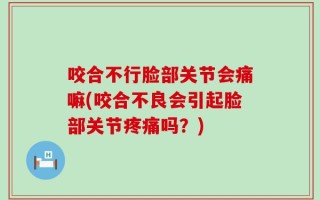 咬合不行脸部关节会痛嘛(咬合不良会引起脸部关节疼痛吗？)